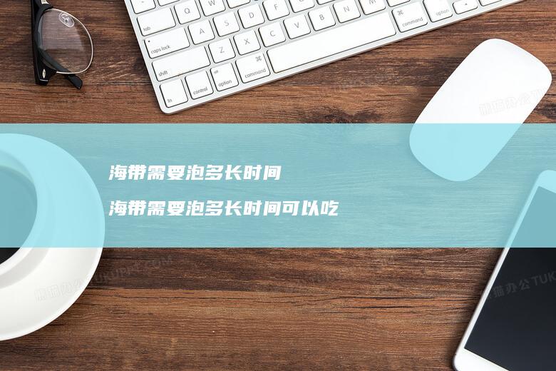海带需要泡多长时间海带需要泡多长时间可以吃
