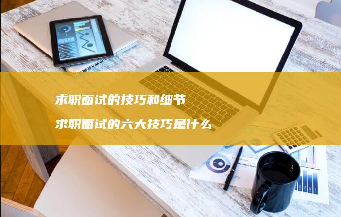 求职面试的技巧和细节 求职面试的六大技巧是什么