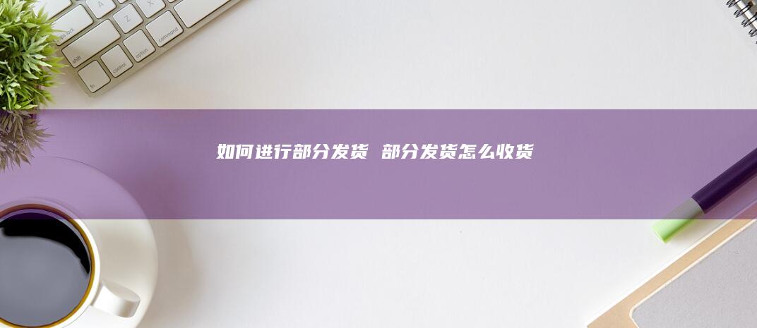 如何进行部分发货 部分发货怎么收货