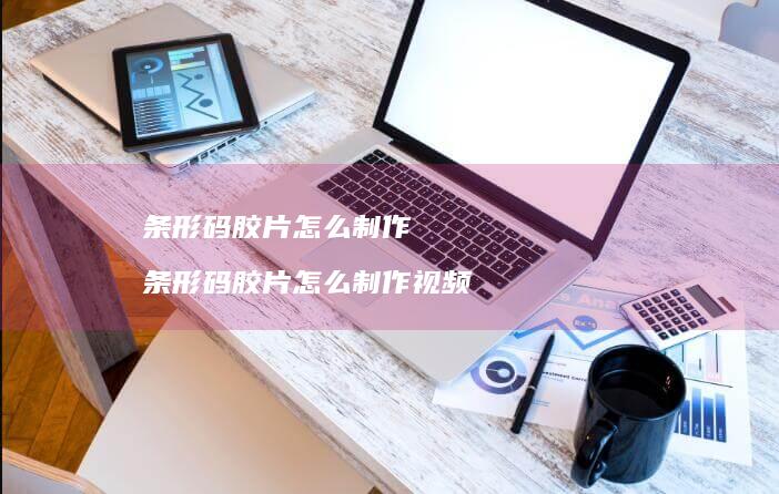条形码胶片怎么制作 条形码胶片怎么制作视频