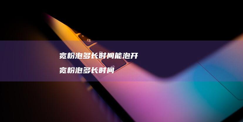 宽粉泡多长时间能泡开 宽粉泡多长时间