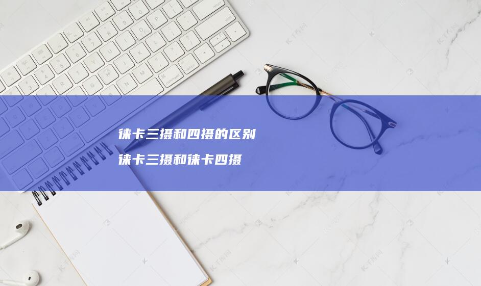 徕卡三摄和四摄的区别 徕卡三摄和徕卡四摄