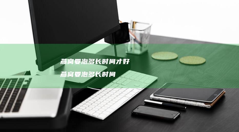 燕窝要泡多长时间才好燕窝要泡多长时间