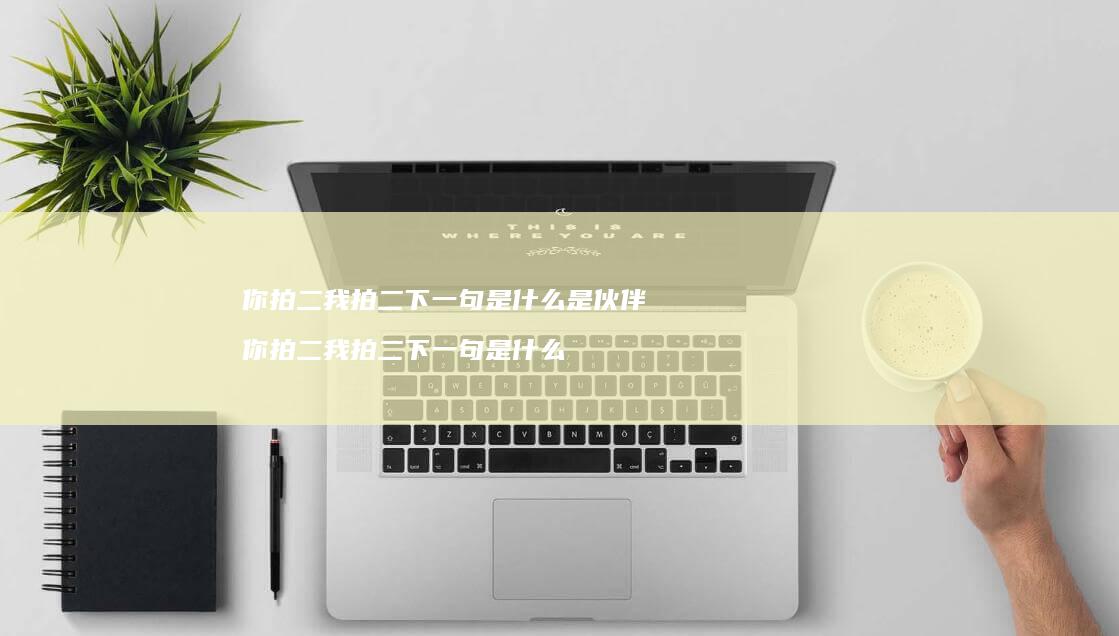 你拍二我拍二下一句是什么是伙伴你拍二我拍二下