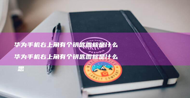 华为手机右上角有个钥匙图标是什么 华为手机右上角有个钥匙图标是什么意思