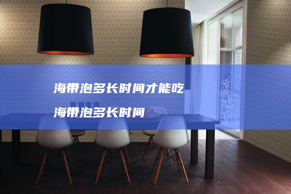 海带泡多长时间才能吃海带泡多长时间