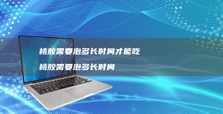 桃胶需要泡多长时间才能吃 桃胶需要泡多长时间