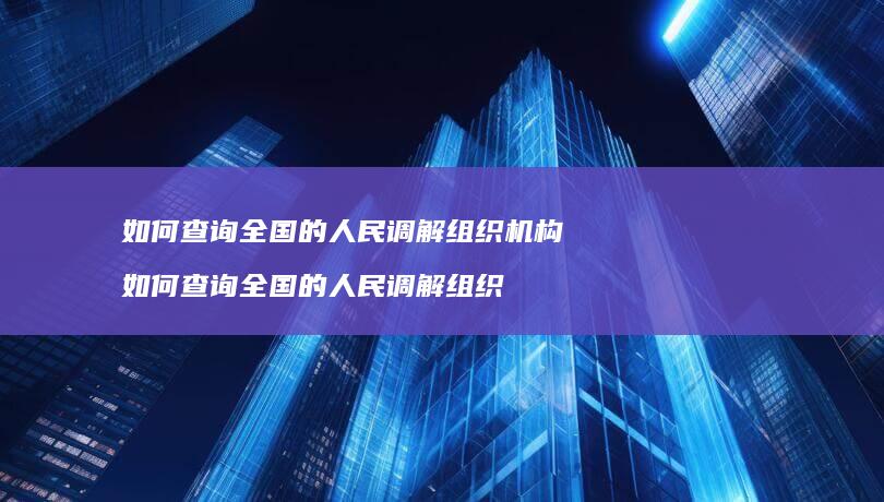 如何查询全国的人民调解组织机构如何查询全国的