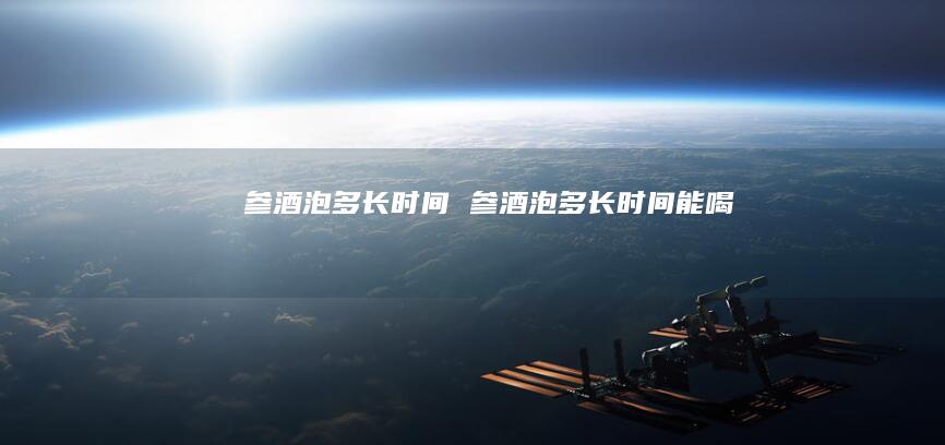 参酒泡多长时间 参酒泡多长时间能喝