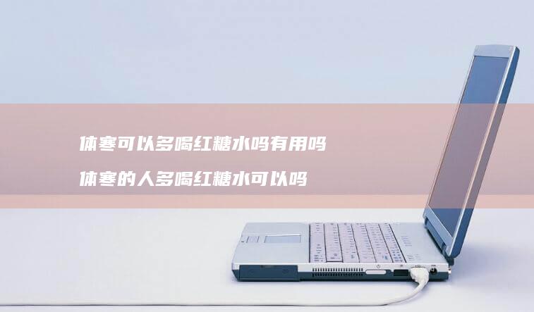 体寒可以多喝红糖水吗有用吗 体寒的人多喝红糖水可以吗