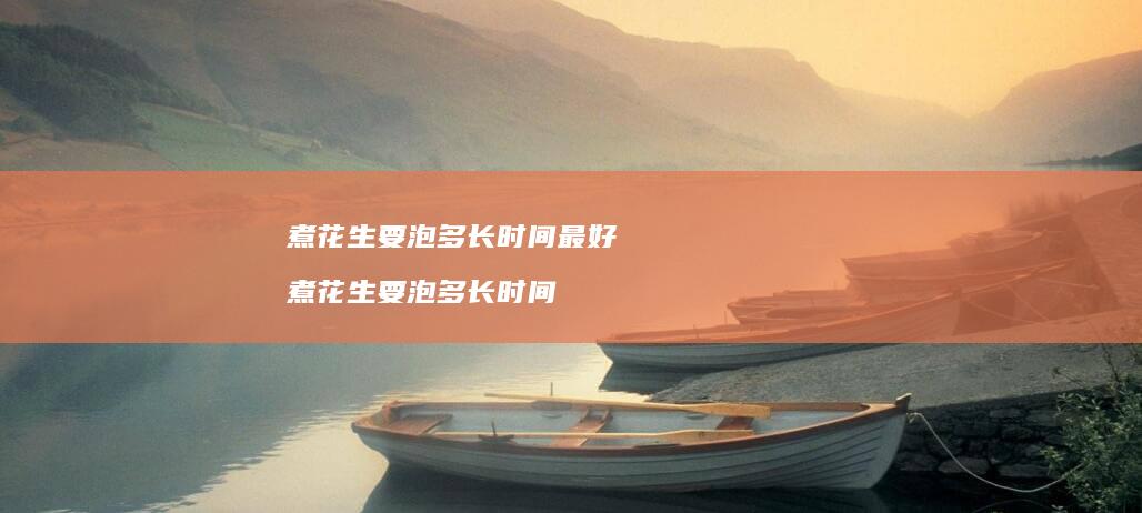 煮花生要泡多长时间最好煮花生要泡多长时间