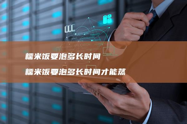 糯米饭要泡多长时间糯米饭要泡多长时间才能蒸