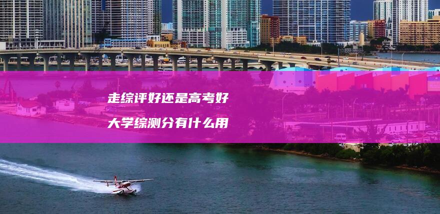 走综评好还是高考好大学综测分有什么用