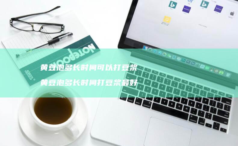 黄豆泡多长时间可以打豆浆 黄豆泡多长时间打豆浆最好