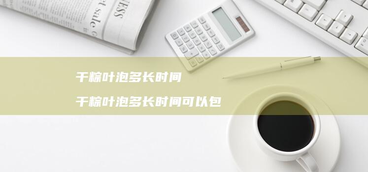 干粽叶泡多长时间 干粽叶泡多长时间可以包