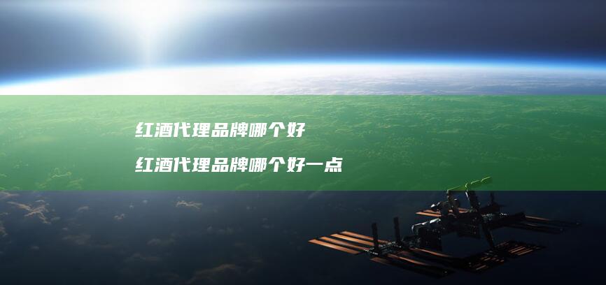 红酒代理品牌哪个好 红酒代理品牌哪个好一点
