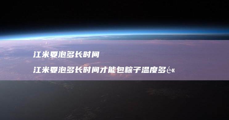 江米要泡多长时间 江米要泡多长时间才能包粽子温度多高