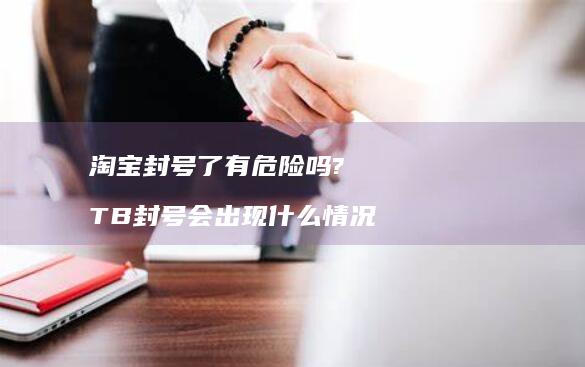 淘宝封号了有危险吗? TB封号会出现什么情况