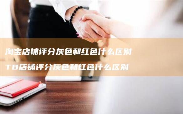 淘宝店铺评分灰色和红色什么区别 TB店铺评分灰色和红色什么区别