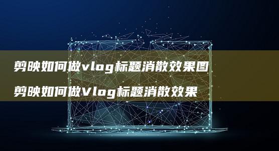 剪映如何做vlog标题消散效果图剪映如何做V