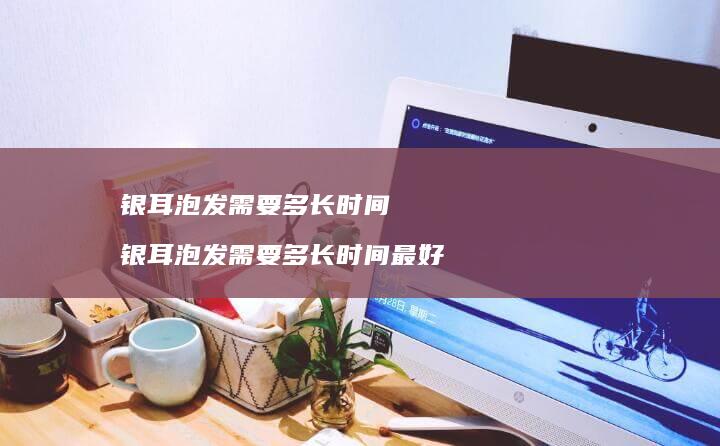 银耳泡发需要多长时间 银耳泡发需要多长时间最好