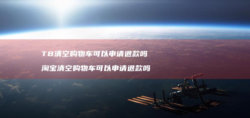 TB清空购物车可以申请退款吗 淘宝清空购物车可以申请退款吗