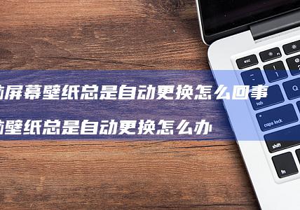 电脑屏幕壁纸总是自动更换怎么回事 电脑壁纸总是自动更换怎么办