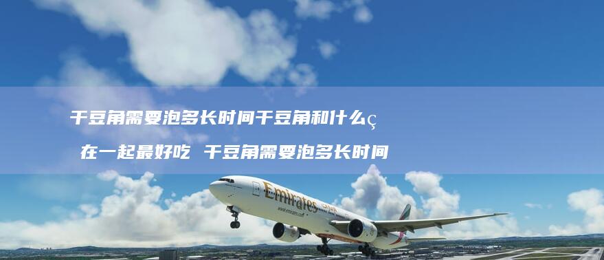 干豆角需要泡多长时间干豆角和什么炖在一起最好