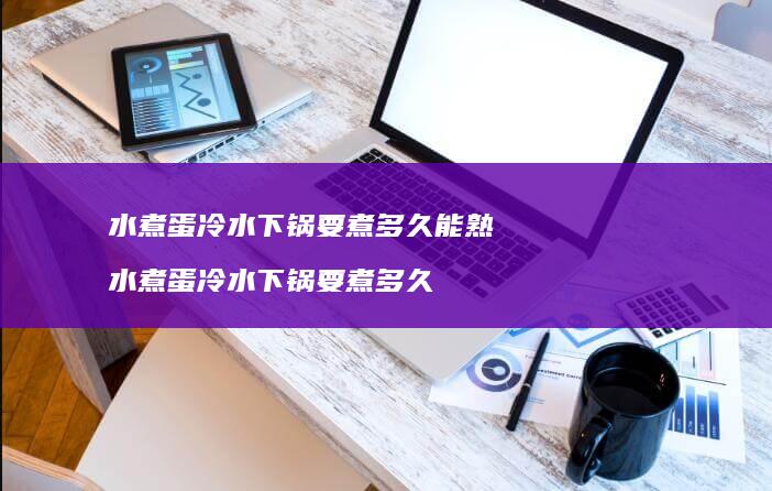 水煮蛋冷水下锅要煮多久能熟水煮蛋冷水下锅要煮