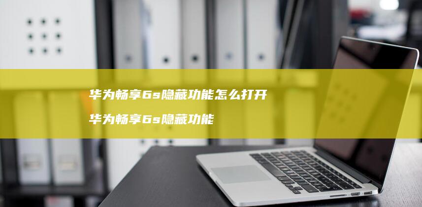 华为畅享6s隐藏功能怎么打开华为畅享6s隐藏