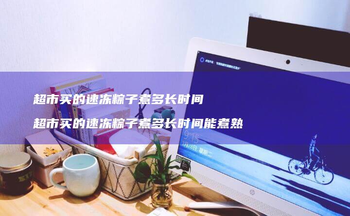 超市买的速冻粽子煮多长时间 超市买的速冻粽子煮多长时间能煮熟