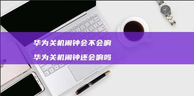 华为关机闹钟会不会响 华为关机闹钟还会响吗