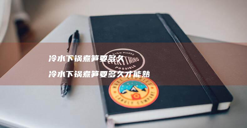 冷水下锅煮笋要多久冷水下锅煮笋要多久才能熟