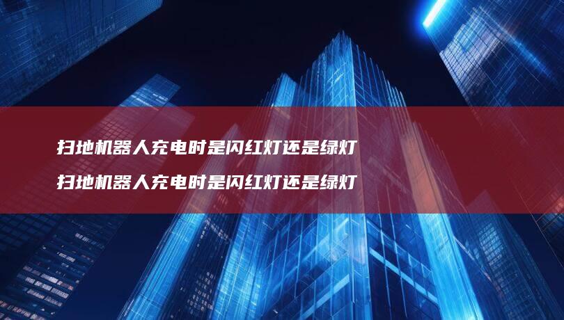 扫地机器人充电时是闪红灯还是绿灯扫地机器人充