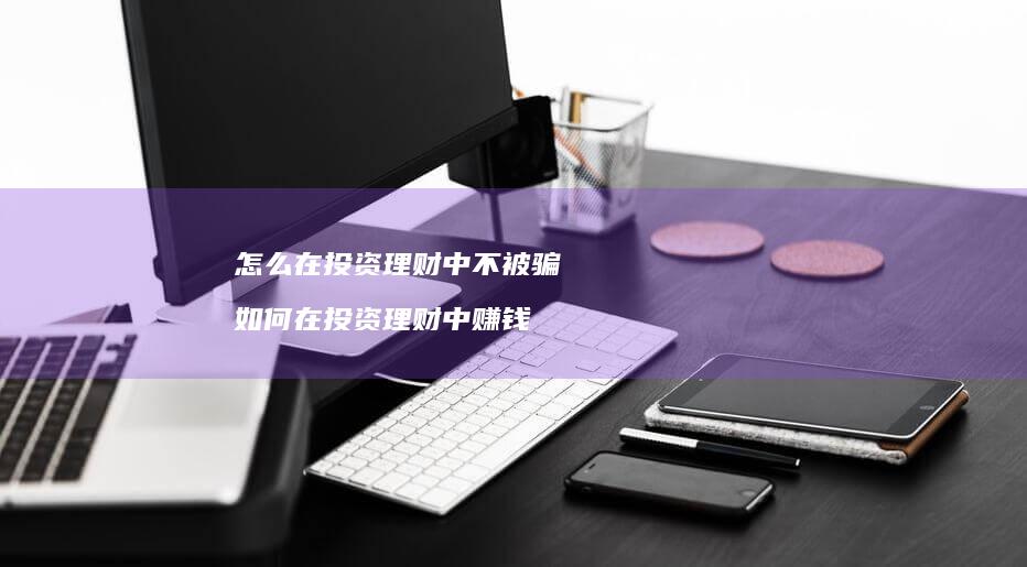 怎么在投资理财中不被骗 如何在投资理财中赚钱