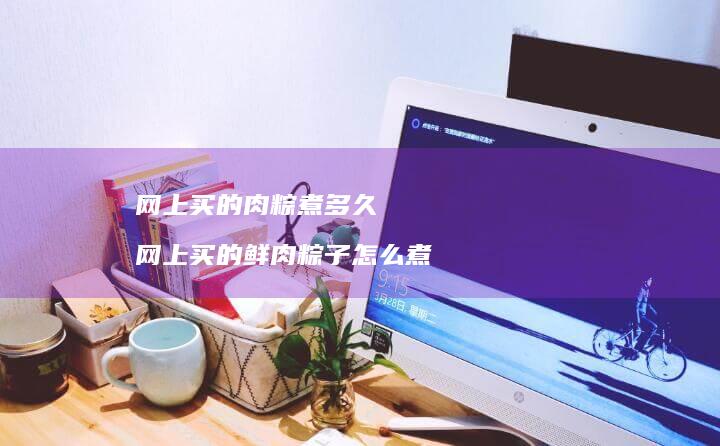 网上买的肉粽煮多久 网上买的鲜肉粽子怎么煮