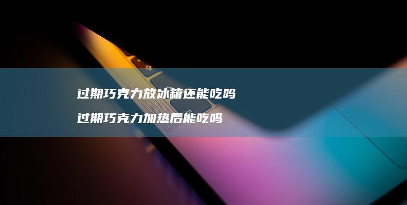 过期巧克力放冰箱还能吃吗过期巧克力加热后能吃