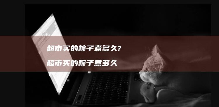 超市买的粽子煮多久?超市买的粽子煮多久