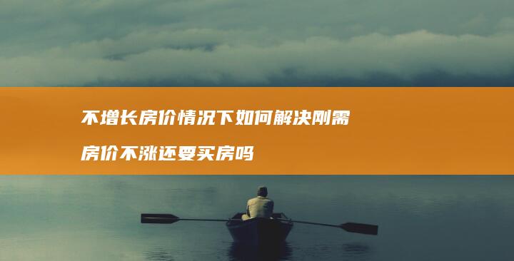 不增长房价情况下如何解决刚需 房价不涨还要买房吗