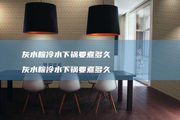 灰水粽冷水下锅要煮多久 灰水粽冷水下锅要煮多久