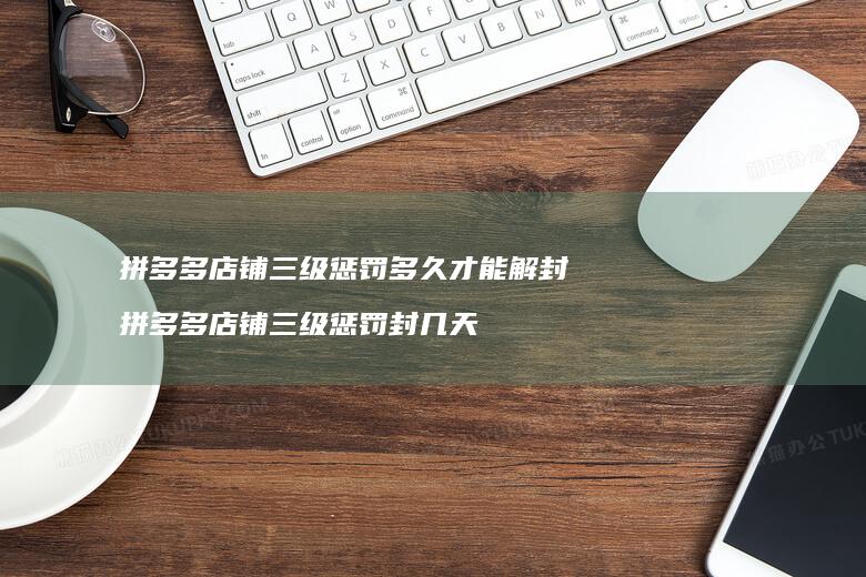 拼多多店铺三级惩罚多久才能解封拼多多店铺三级