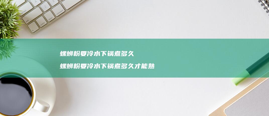 螺蛳粉要冷水下锅煮多久螺蛳粉要冷水下锅煮多久