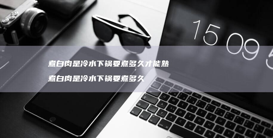 煮白肉是冷水下锅要煮多久才能熟煮白肉是冷水下