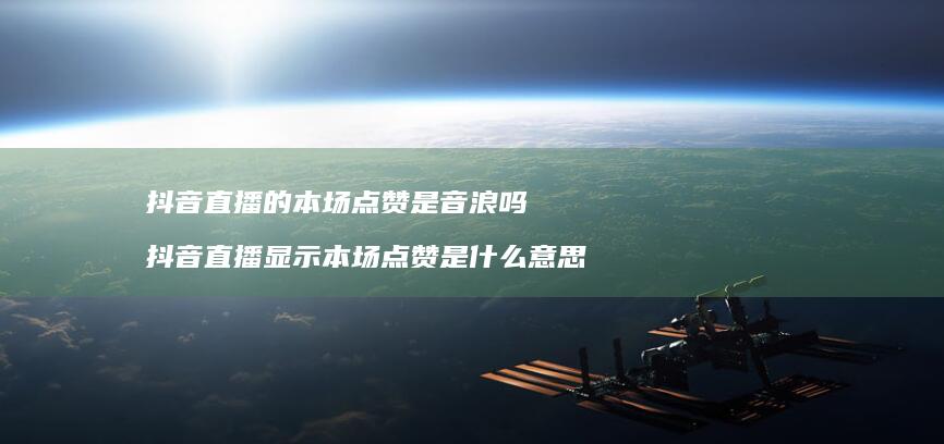 抖音直播的本场点赞是音浪吗 抖音直播显示本场点赞是什么意思