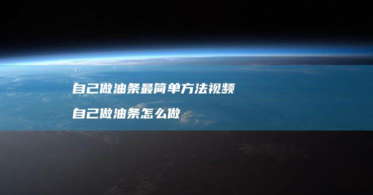 自己做油条最简单方法视频自己做油条怎么做