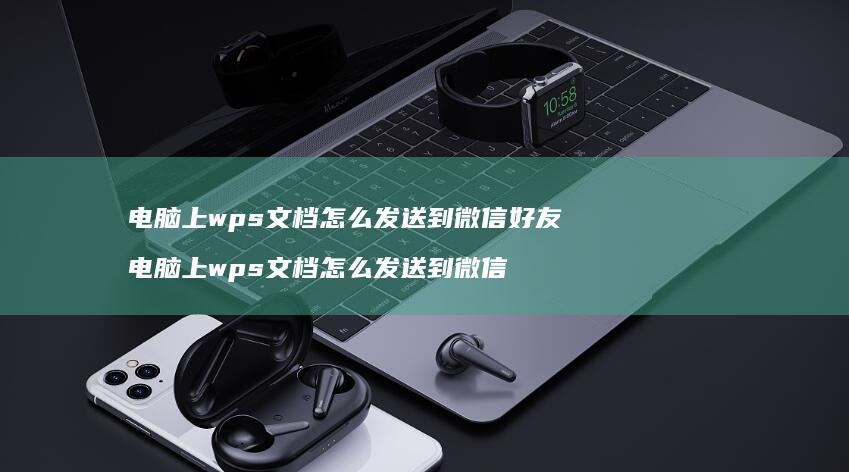电脑上wps文档怎么发送到微信好友 电脑上wps文档怎么发送到微信