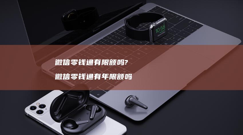 微信零钱通有限额吗?微信零钱通有年限额吗