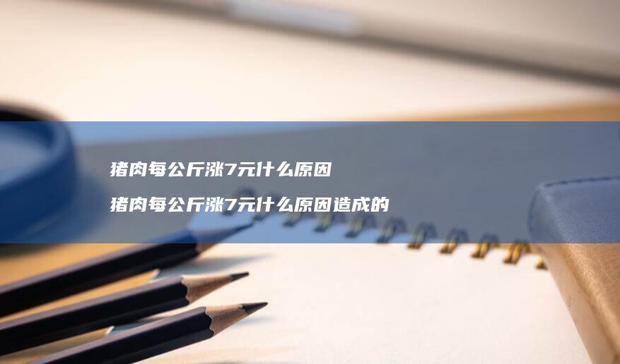 猪肉每公斤涨7元什么原因 猪肉每公斤涨7元什么原因造成的
