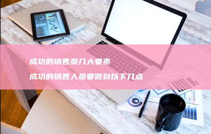 成功的销售员几大要素成功的销售人员要做到以下