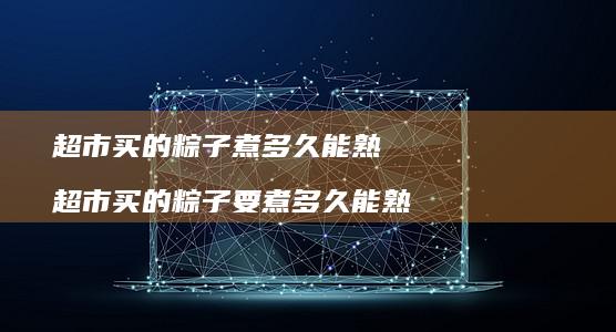 超市买的粽子煮多久能熟 超市买的粽子要煮多久能熟